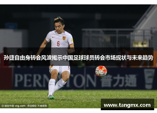 孙捷自由身转会风波揭示中国足球球员转会市场现状与未来趋势