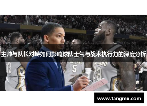 主帅与队长对峙如何影响球队士气与战术执行力的深度分析