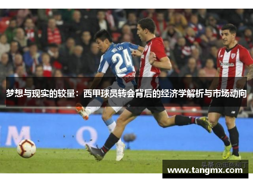 梦想与现实的较量：西甲球员转会背后的经济学解析与市场动向
