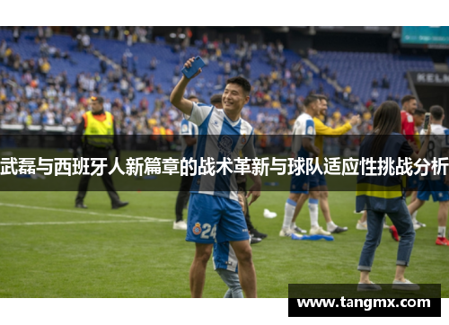 武磊与西班牙人新篇章的战术革新与球队适应性挑战分析