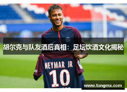 胡尔克与队友酒后真相:足坛饮酒文化揭秘 胡尔克与队友酒后真相:足坛饮酒文化揭秘