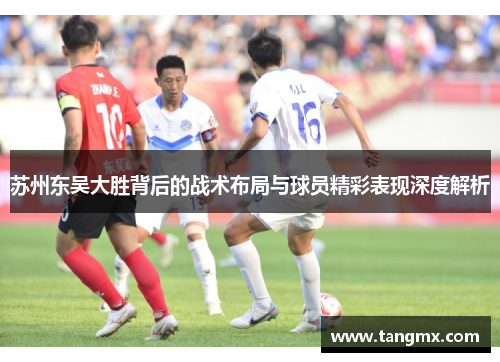 苏州东吴大胜背后的战术布局与球员精彩表现深度解析