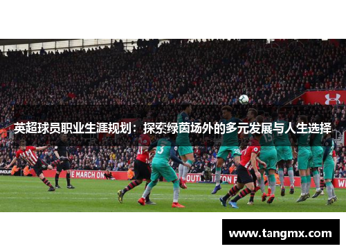 英超球员职业生涯规划：探索绿茵场外的多元发展与人生选择