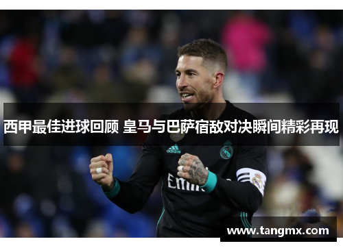 西甲最佳进球回顾 皇马与巴萨宿敌对决瞬间精彩再现