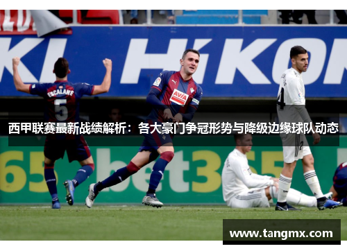 西甲联赛最新战绩解析：各大豪门争冠形势与降级边缘球队动态