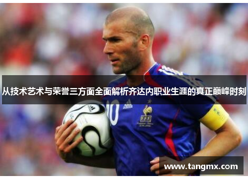 从技术艺术与荣誉三方面全面解析齐达内职业生涯的真正巅峰时刻