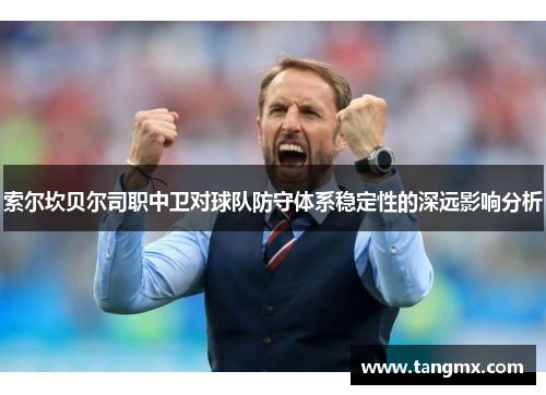 索尔坎贝尔司职中卫对球队防守体系稳定性的深远影响分析 索尔坎贝尔司职中卫对球队防守体系稳定性的深远影响分析