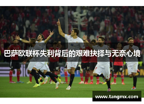巴萨欧联杯失利背后的艰难抉择与无奈心境