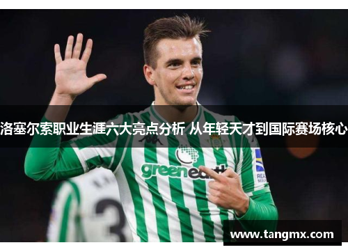 洛塞尔索职业生涯六大亮点分析 从年轻天才到国际赛场核心