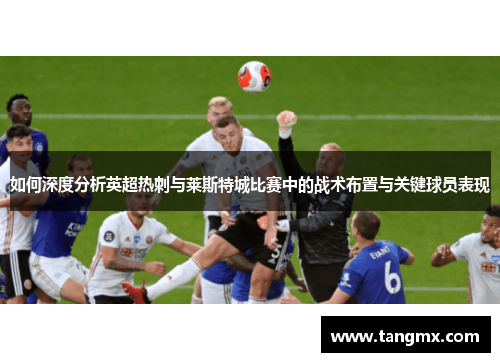如何深度分析英超热刺与莱斯特城比赛中的战术布置与关键球员表现
