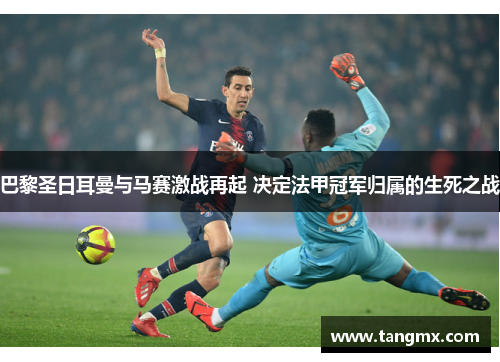 巴黎圣日耳曼与马赛激战再起 决定法甲冠军归属的生死之战