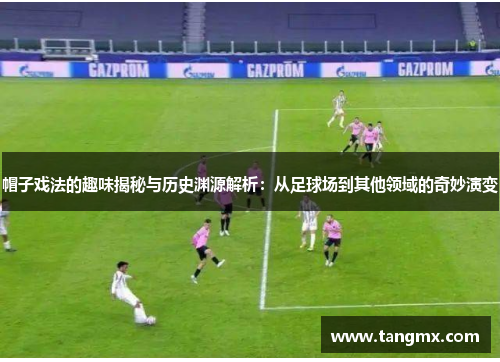 帽子戏法的趣味揭秘与历史渊源解析：从足球场到其他领域的奇妙演变