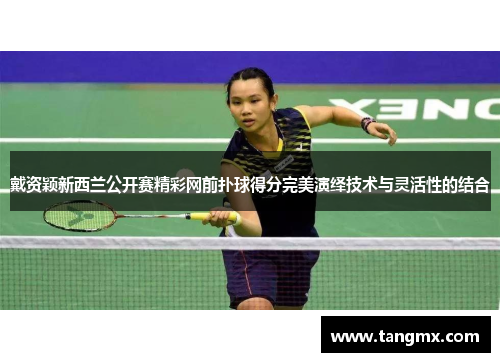 戴资颖新西兰公开赛精彩网前扑球得分完美演绎技术与灵活性的结合