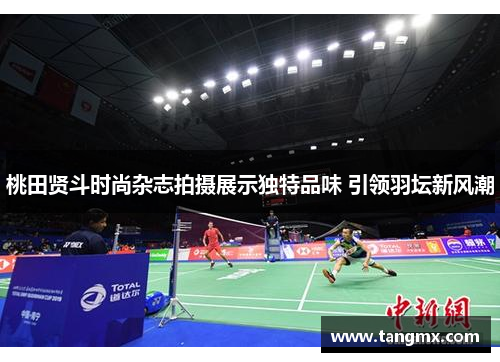 桃田贤斗时尚杂志拍摄展示独特品味 引领羽坛新风潮