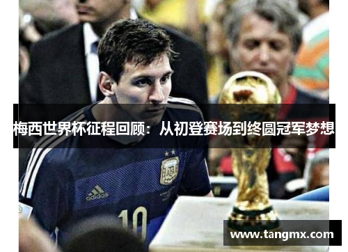 梅西世界杯征程回顾：从初登赛场到终圆冠军梦想