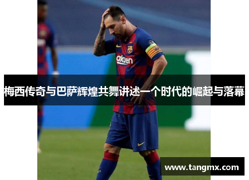 梅西传奇与巴萨辉煌共舞讲述一个时代的崛起与落幕